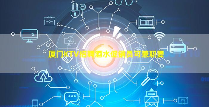 厦门KTV招聘酒水促销员可兼职要